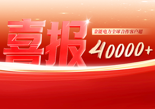 喜報 | 金能電力全球合作客戶超40000+，逆勢增長筑根基，全球布局再提速